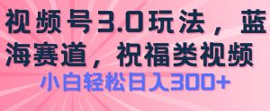 2024视频号蓝海项目，祝福类玩法3.0，操作简单易上手，日入300+【揭秘】-520资源库