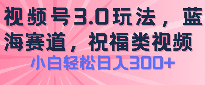 2024视频号蓝海项目，祝福类玩法3.0，操作简单易上手，日入300+【揭秘】-520资源库