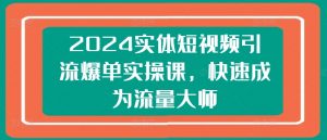 2024实体短视频引流爆单实操课，快速成为流量大师-520资源库