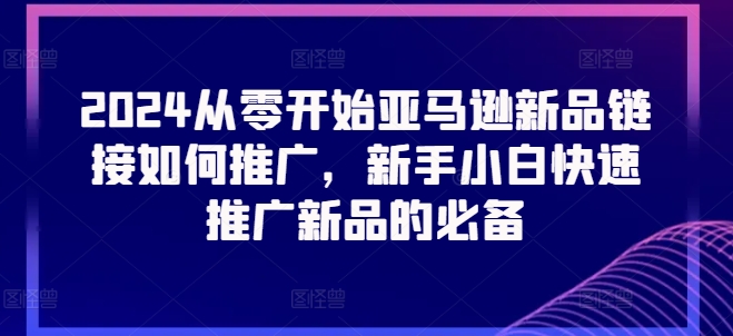 2024从零开始亚马逊新品链接如何推广，新手小白快速推广新品的必备-520资源库
