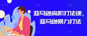 亚马逊高阶打法课,亚马逊暴力打法-520资源库