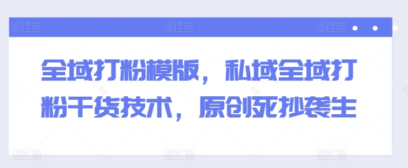 全域打粉模版，私域全域打粉干货技术，原创死抄袭生-520资源库