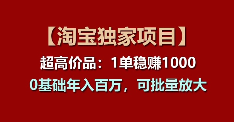 【淘宝独家项目】超高价品：1单稳赚1k多，0基础年入百W，可批量放大【揭秘】-520资源库