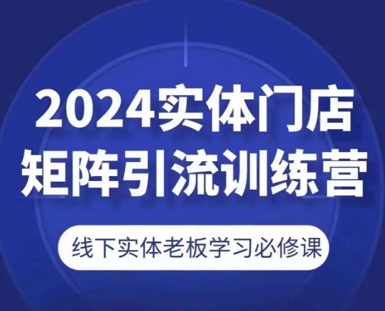 2024实体门店矩阵引流训练营，线下实体老板学习必修课-520资源库