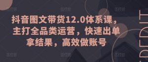 抖音图文带货12.0体系课，主打全品类运营，快速出单拿结果，高效做账号-520资源库