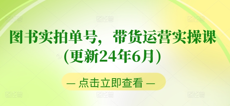 图书实拍单号，带货运营实操课(更新24年6月)，0粉起号，老号转型，零基础入门+进阶-520资源库