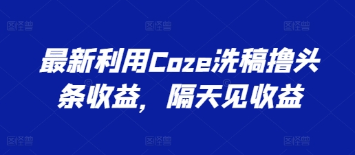 最新利用Coze洗稿撸头条收益，隔天见收益【揭秘】-520资源库