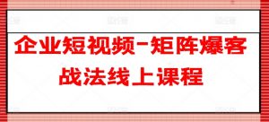 企业短视频-矩阵爆客战法线上课程-520资源库