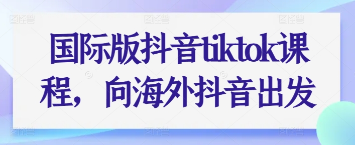 国际版抖音tiktok课程，向海外抖音出发-520资源库