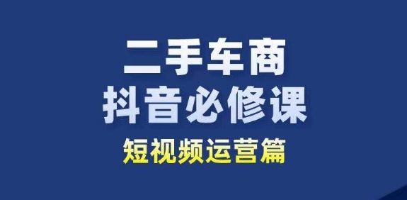 二手车商抖音必修课短视频运营，二手车行业从业者新赛道-520资源库