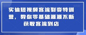 实体短视频客流裂变特训营，教你零基础源源不断获取客流到店-520资源库