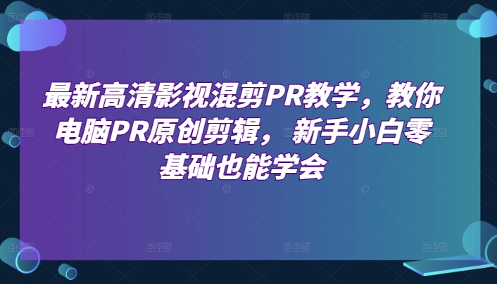 最新高清影视混剪PR教学，教你电脑PR原创剪辑， 新手小白零基础也能学会-520资源库