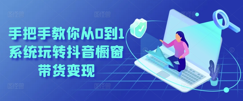 手把手教你从0到1系统玩转抖音橱窗带货变现-520资源库