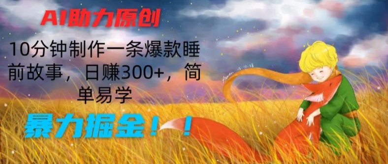 AI助力原创：10分钟制作一条爆款睡前故事，日赚300+，简单易学，暴力掘金【揭秘】-520资源库
