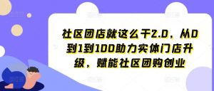 社区团店就这么干2.0，从0到1到100助力实体门店升级，赋能社区团购创业-520资源库