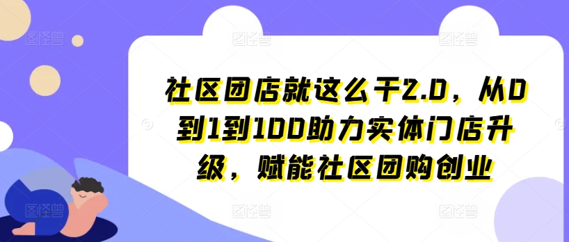 社区团店就这么干2.0，从0到1到100助力实体门店升级，赋能社区团购创业-520资源库