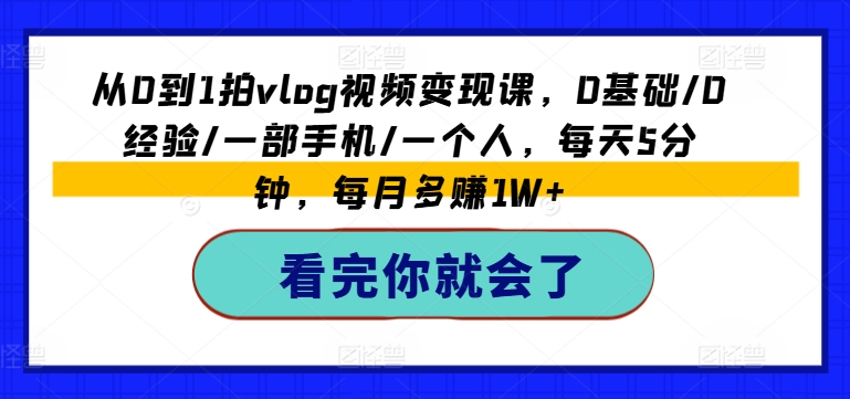 从0到1拍vlog视频变现课，0基础/0经验/一部手机/一个人，每天5分钟，每月多赚1W+-520资源库