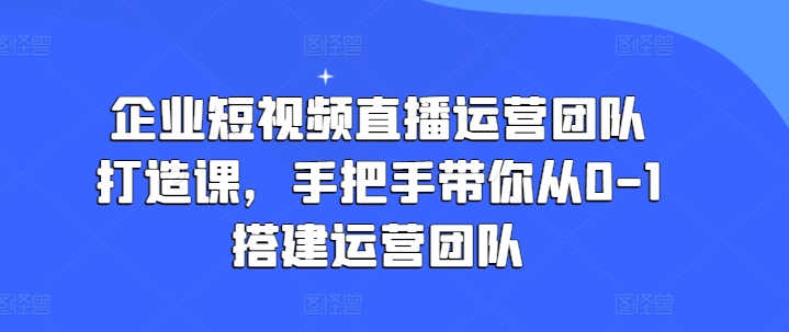 企业短视频直播运营团队打造课，手把手带你从0-1搭建运营团队-520资源库
