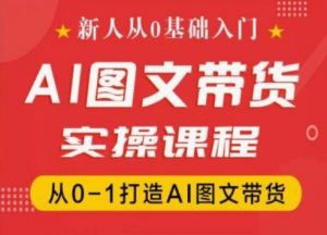 新人从0基础入门,抖音AI图文带货实操课程,从0-1打造AI图文带货-520资源库
