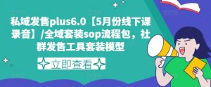 私域发售plus6.0【5月份线下课录音】/全域套装sop流程包，社群发售工具套装模型-520资源库