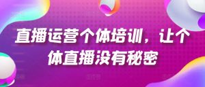 直播运营个体培训，让个体直播没有秘密，起号、货源、单品打爆、投流等玩法-520资源库