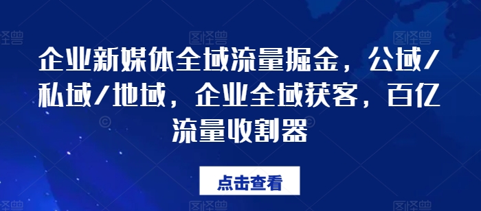 企业新媒体全域流量掘金，公域/私域/地域，企业全域获客，百亿流量收割器-520资源库