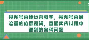 视频号直播运营教学，视频号直播流量的底层逻辑，直播卖货过程中遇到的各种问题-520资源库