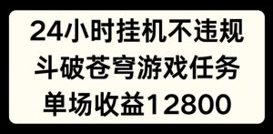 24小时无人挂JI不违规，斗破苍穹游戏任务，单场直播最高收益1280【揭秘】-520资源库