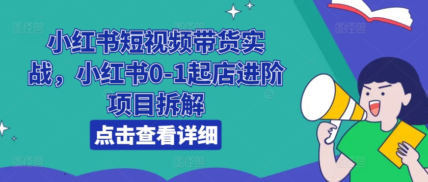 小红书短视频带货实战，小红书0-1起店进阶项目拆解-520资源库
