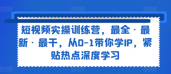 短视频实操训练营，最全·最新·最干，从0-1带你学IP，紧贴热点深度学习-520资源库