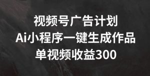 视频号广告计划，AI小程序一键生成作品， 单视频收益300+【揭秘】-520资源库