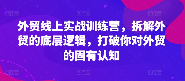 外贸线上实战训练营，拆解外贸的底层逻辑，打破你对外贸的固有认知-520资源库