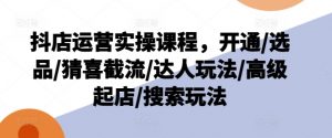 抖店运营实操课程，开通/选品/猜喜截流/达人玩法/高级起店/搜索玩法-520资源库