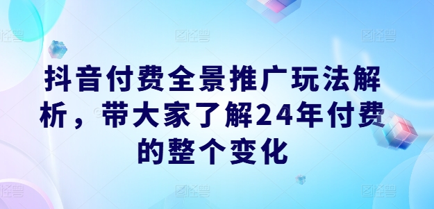 抖音付费全景推广玩法解析，带大家了解24年付费的整个变化-520资源库