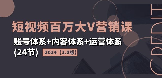 2024短视频百万大V营销课【3.0版】账号体系+内容体系+运营体系(24节)-520资源库