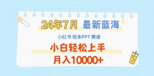 2024年7月最新蓝海赛道，小红书班本PPT项目，小白轻松上手，月入1W+【揭秘】-520资源库