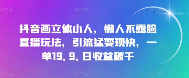抖音画立体小人，懒人不露脸直播玩法，引流猛变现快，一单19.9.日收益破千【揭秘】-520资源库
