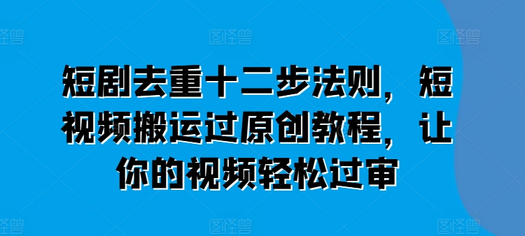 短剧去重十二步法则，短视频搬运过原创教程，让你的视频轻松过审-520资源库