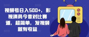视频号日入500+,影视演员今昔对比赛道,超简单,发视频就有收益【揭秘】-520资源库