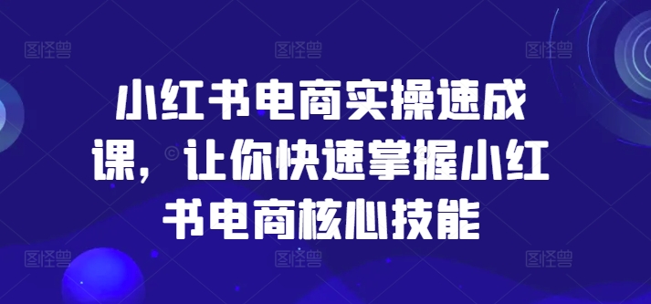 小红书电商实操速成课，让你快速掌握小红书电商核心技能-520资源库
