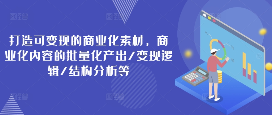 打造可变现的商业化素材，商业化内容的批量化产出/变现逻辑/结构分析等-520资源库