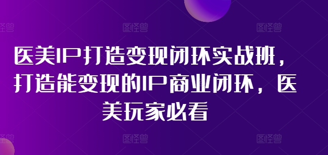 医美IP打造变现闭环实战班，打造能变现的IP商业闭环，医美玩家必看!-520资源库