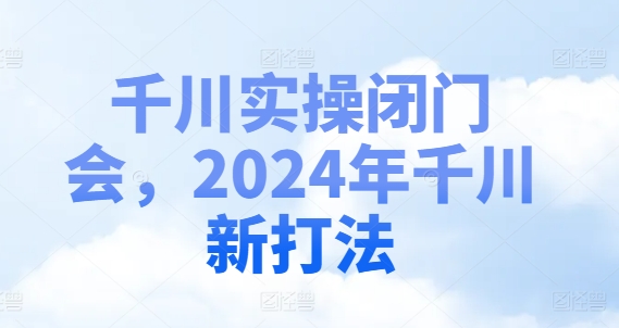 千川实操闭门会，2024年千川新打法-520资源库