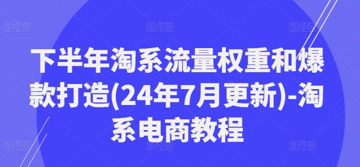 下半年淘系流量权重和爆款打造(24年7月更新)-淘系电商教程-520资源库