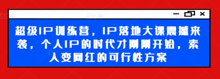 超级IP训练营，IP落地大课震撼来袭，个人IP的时代才刚刚开始，素人变网红的可行性方案-520资源库