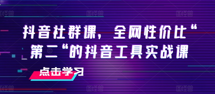 抖音社群课，全网性价比“第二“的抖音工具实战课-520资源库