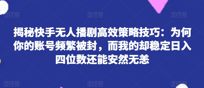 揭秘快手无人播剧高效策略技巧：为何你的账号频繁被封，而我的却稳定日入四位数还能安然无恙【揭秘】-520资源库