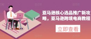 亚马逊核心选品推广新攻略，亚马逊跨境电商教程-520资源库