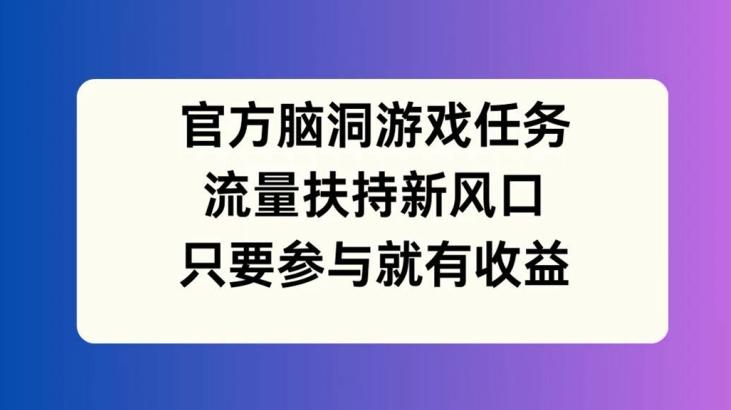 官方脑洞游戏任务，流量扶持新风口，只要参与就有收益【揭秘】-520资源库