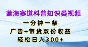 蓝海赛道科普知识类视频，一分钟一条，广告+带货双份收益，轻松日入300+【揭秘】-520资源库